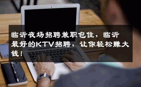 临沂夜场招聘兼职包住，临沂最好的KTV招聘，让你轻松赚大钱！
