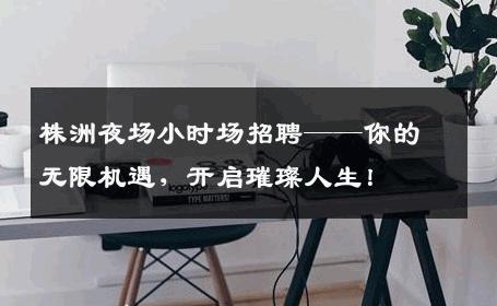 株洲夜场小时场招聘——你的无限机遇，开启璀璨人生！