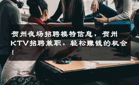 贺州夜场招聘模特信息，贺州KTV招聘兼职，轻松赚钱的机会！
