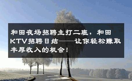 和田夜场招聘主打二班，和田KTV招聘日结——让你轻松赚取丰厚收入的机会！