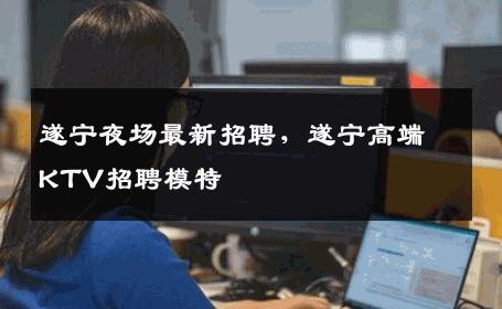 遂宁夜场最新招聘，遂宁高端KTV招聘模特