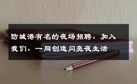 防城港有名的夜场招聘，加入我们，一同创造闪亮夜生活