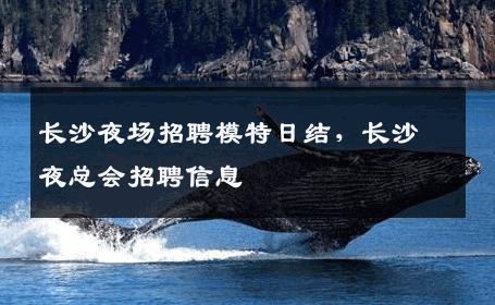 长沙夜场招聘模特日结，长沙夜总会招聘信息