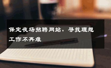 保定夜场招聘网站，寻找理想工作不再难