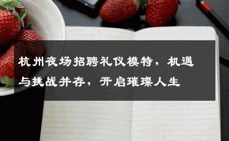 杭州夜场招聘礼仪模特，机遇与挑战并存，开启璀璨人生
