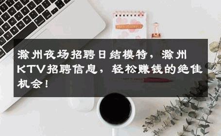 滁州夜场招聘日结模特，滁州KTV招聘信息，轻松赚钱的绝佳机会！