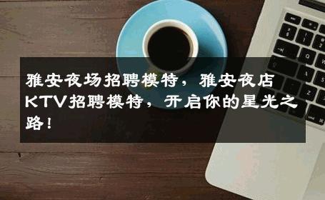 雅安夜场招聘模特，雅安夜店KTV招聘模特，开启你的星光之路！