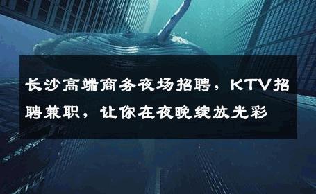 长沙高端商务夜场招聘，KTV招聘兼职，让你在夜晚绽放光彩