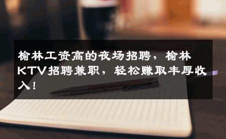 榆林工资高的夜场招聘，榆林KTV招聘兼职，轻松赚取丰厚收入！