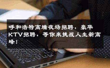 呼和浩特高端夜场招聘，豪华KTV招聘，等你来挑战人生新高峰！