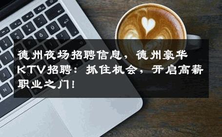 德州夜场招聘信息，德州豪华KTV招聘：抓住机会，开启高薪职业之门！