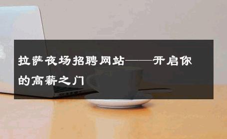 拉萨夜场招聘网站——开启你的高薪之门