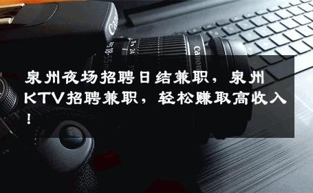 泉州夜场招聘日结兼职，泉州KTV招聘兼职，轻松赚取高收入！