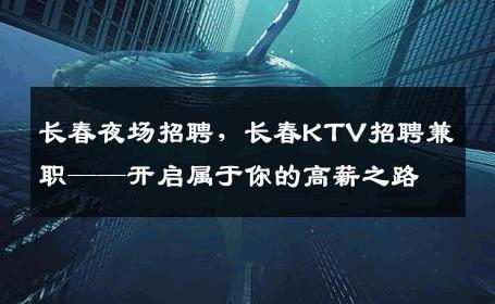 长春夜场招聘，长春KTV招聘兼职——开启属于你的高薪之路