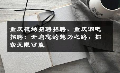 重庆夜场招聘招聘，重庆酒吧招聘：开启您的魅力之路，探索无限可能