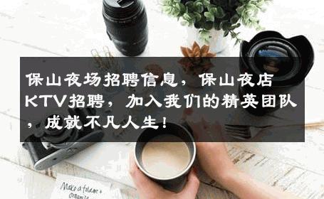 保山夜场招聘信息，保山夜店KTV招聘，加入我们的精英团队，成就不凡人生！