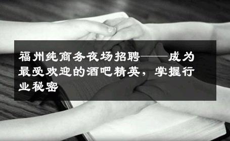 福州纯商务夜场招聘——成为最受欢迎的酒吧精英，掌握行业秘密