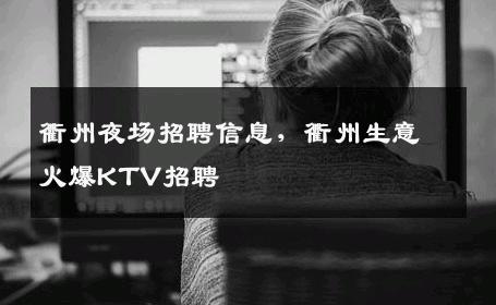 衢州夜场招聘信息，衢州生意火爆KTV招聘