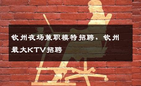 钦州夜场兼职模特招聘，钦州最大KTV招聘