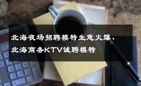 北海夜场招聘模特生意火爆，北海商务KTV诚聘模特