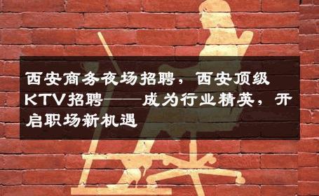 西安商务夜场招聘，西安顶级KTV招聘——成为行业精英，开启职场新机遇