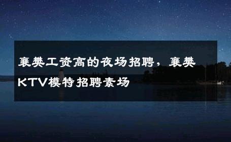 襄樊工资高的夜场招聘，襄樊KTV模特招聘素场