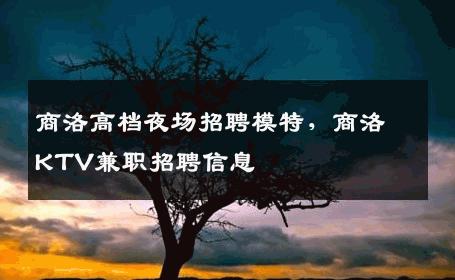 商洛高档夜场招聘模特，商洛KTV兼职招聘信息