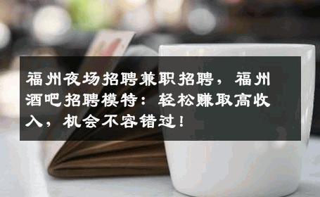 福州夜场招聘兼职招聘，福州酒吧招聘模特：轻松赚取高收入，机会不容错过！