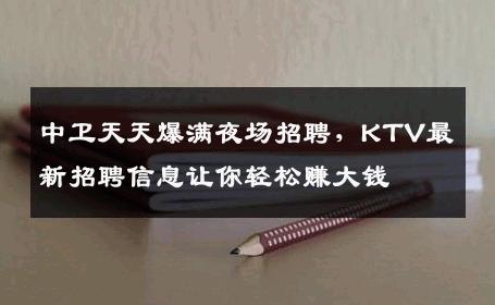 中卫天天爆满夜场招聘，KTV最新招聘信息让你轻松赚大钱