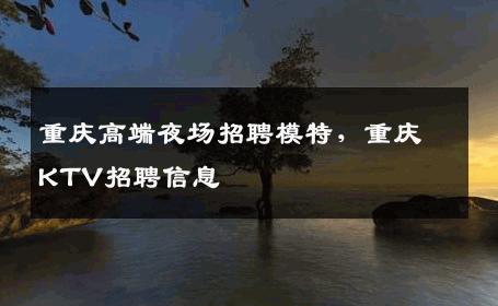 重庆高端夜场招聘模特，重庆KTV招聘信息