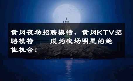 黄冈夜场招聘模特，黄冈KTV招聘模特——成为夜场明星的绝佳机会！