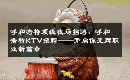 呼和浩特顶级夜场招聘，呼和浩特KTV招聘——开启你光辉职业新篇章