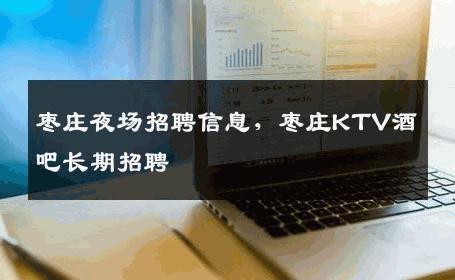枣庄夜场招聘信息，枣庄KTV酒吧长期招聘