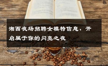 湘西夜场招聘女模特信息，开启属于你的闪亮之夜