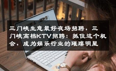 三门峡生意最好夜场招聘，三门峡高档KTV招聘：抓住这个机会，成为娱乐行业的璀璨明星