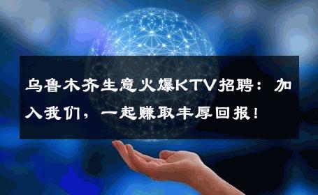 乌鲁木齐生意火爆KTV招聘：加入我们，一起赚取丰厚回报！