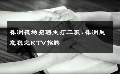 株洲夜场招聘主打二班,株洲生意稳定KTV招聘