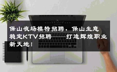 保山夜场模特招聘，保山生意稳定KTV招聘——打造辉煌职业新天地！
