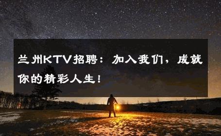 兰州KTV招聘：加入我们，成就你的精彩人生！