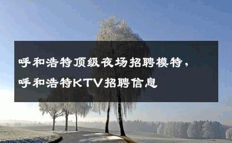 呼和浩特顶级夜场招聘模特，呼和浩特KTV招聘信息