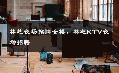 林芝夜场招聘女模，林芝KTV夜场招聘