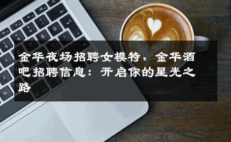 金华夜场招聘女模特，金华酒吧招聘信息：开启你的星光之路
