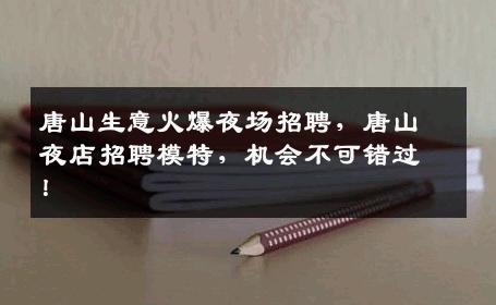 唐山生意火爆夜场招聘，唐山夜店招聘模特，机会不可错过！