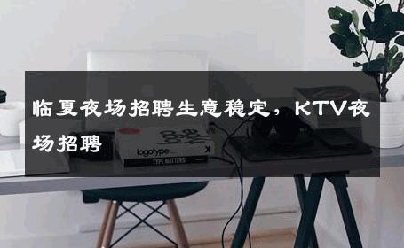 临夏夜场招聘生意稳定，KTV夜场招聘