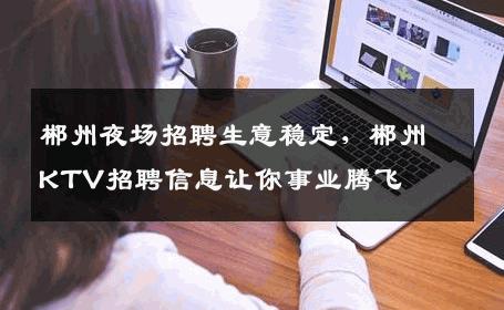 郴州夜场招聘生意稳定，郴州KTV招聘信息让你事业腾飞