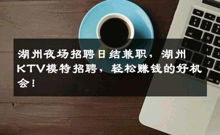 湖州夜场招聘日结兼职，湖州KTV模特招聘，轻松赚钱的好机会！