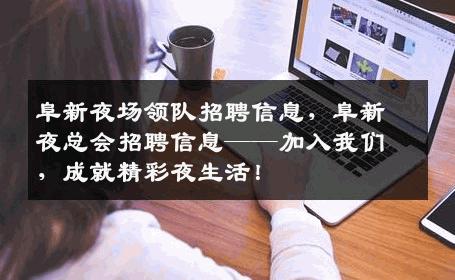 阜新夜场领队招聘信息，阜新夜总会招聘信息——加入我们，成就精彩夜生活！