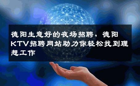德阳生意好的夜场招聘，德阳KTV招聘网站助力你轻松找到理想工作