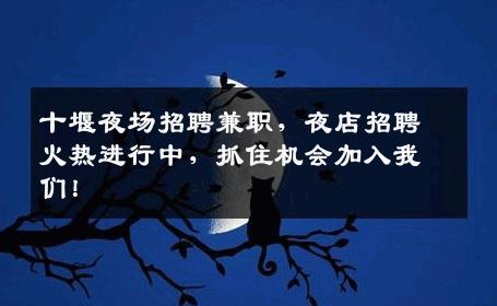 十堰夜场招聘兼职，夜店招聘火热进行中，抓住机会加入我们！