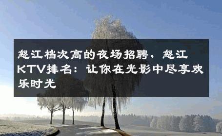 怒江档次高的夜场招聘，怒江KTV排名：让你在光影中尽享欢乐时光